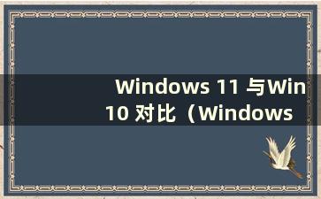 Windows 11 与Win 10 对比（Windows 11 和10 哪个更流畅）